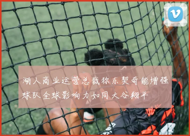 湖人商业运营总裁称东契奇能增强球队全球影响力如同大谷翔平