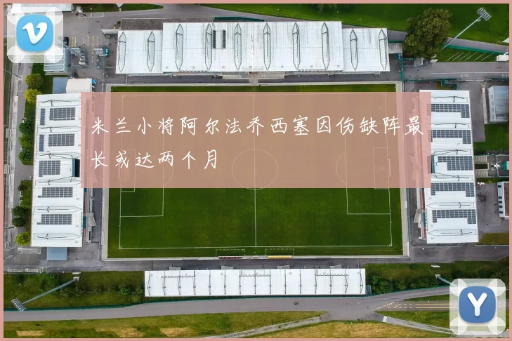 米兰小将阿尔法乔西塞因伤缺阵最长或达两个月
