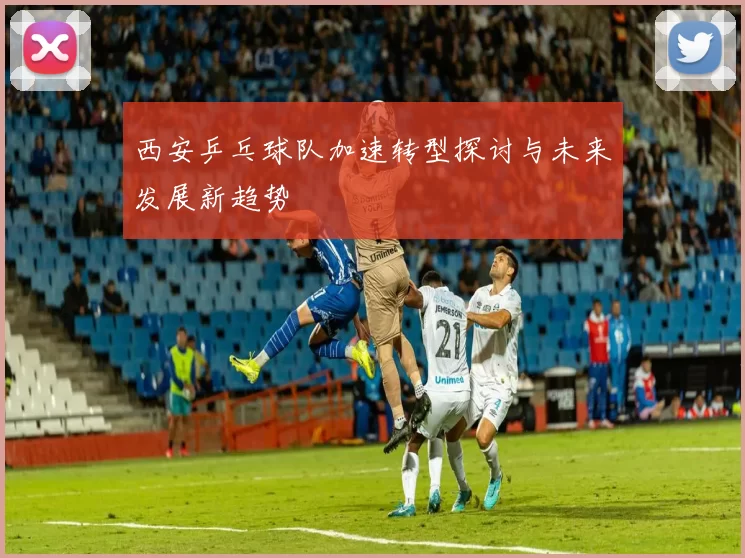 西安乒乓球队加速转型探讨与未来发展新趋势