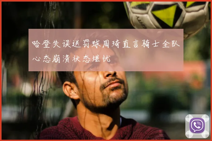 哈登失误送罚球周琦直言骑士全队心态崩溃状态堪忧