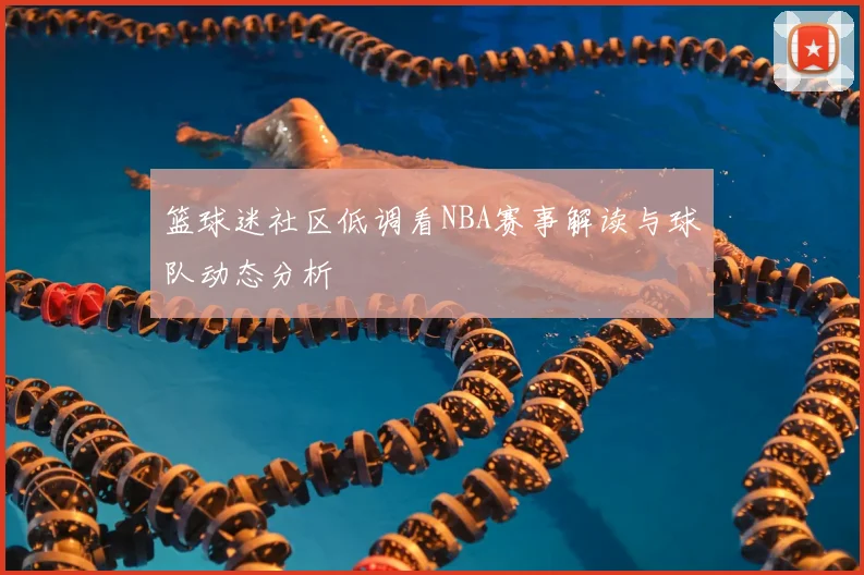 篮球迷社区低调看NBA赛事解读与球队动态分析