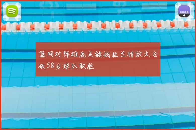 篮网对阵雄鹿关键战杜兰特欧文合砍58分球队取胜