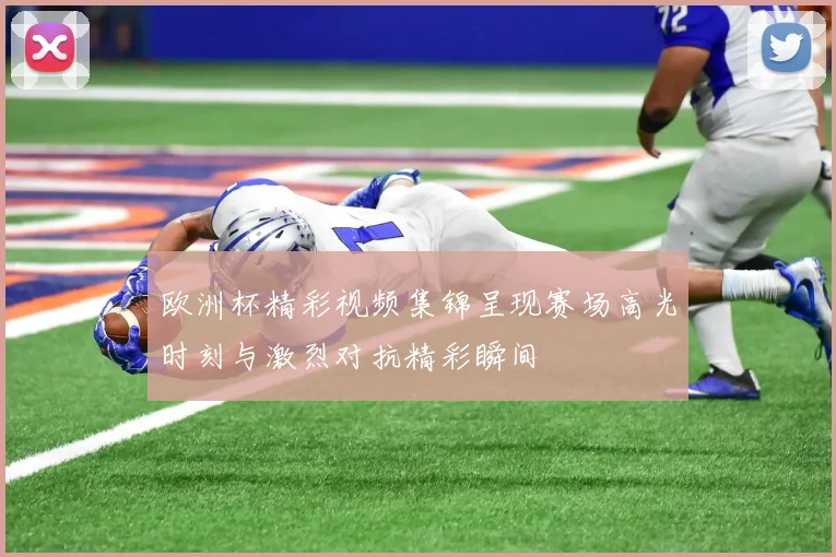 欧洲杯精彩视频集锦呈现赛场高光时刻与激烈对抗精彩瞬间