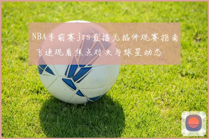 NBA季前赛jrs直播无插件观赛指南 飞速观看焦点对决与球星动态