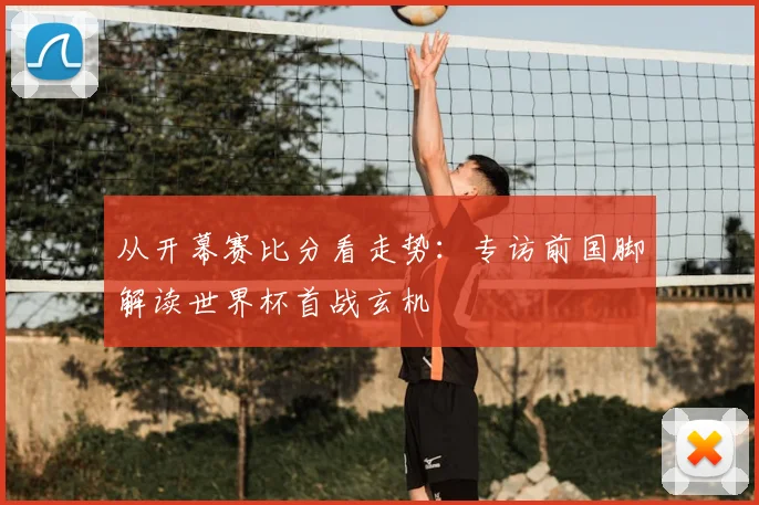 从开幕赛比分看走势：专访前国脚解读世界杯首战玄机