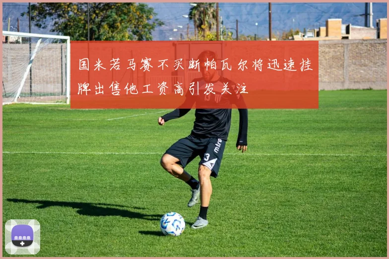 国米若马赛不买断帕瓦尔将迅速挂牌出售他工资高引发关注