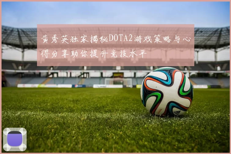 黄秀英独家揭秘DOTA2游戏策略与心得分享助你提升竞技水平