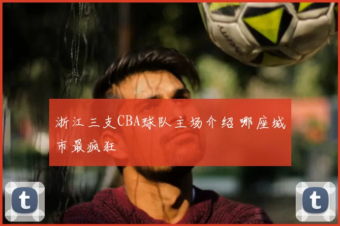 浙江三支CBA球队主场介绍 哪座城市最疯狂