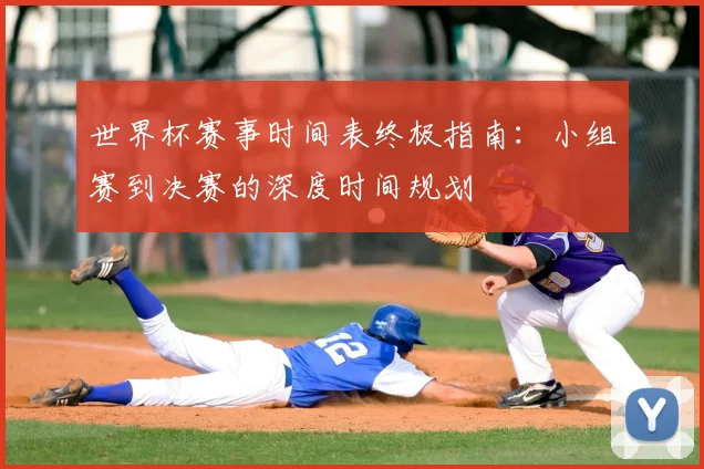 世界杯赛事时间表终极指南:小组赛到决赛的深度时间规划