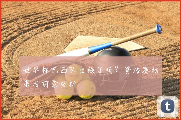 世界杯巴西队出线了吗？资格赛结果与前景分析