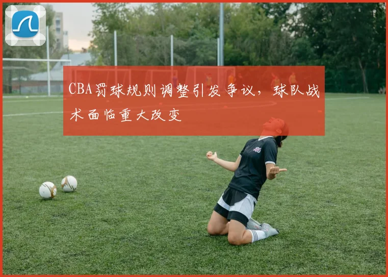 CBA罚球规则调整引发争议,球队战术面临重大改变