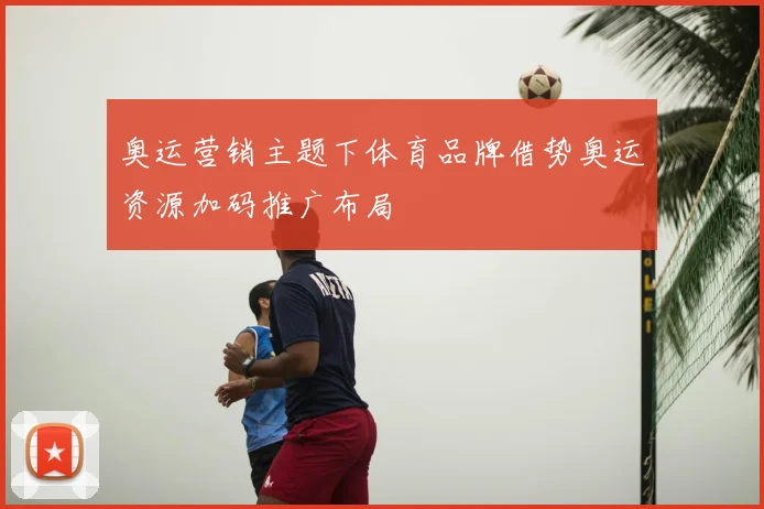 奥运营销主题下体育品牌借势奥运资源加码推广布局