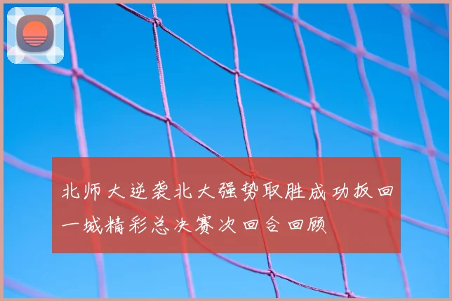 北师大逆袭北大强势取胜成功扳回一城精彩总决赛次回合回顾