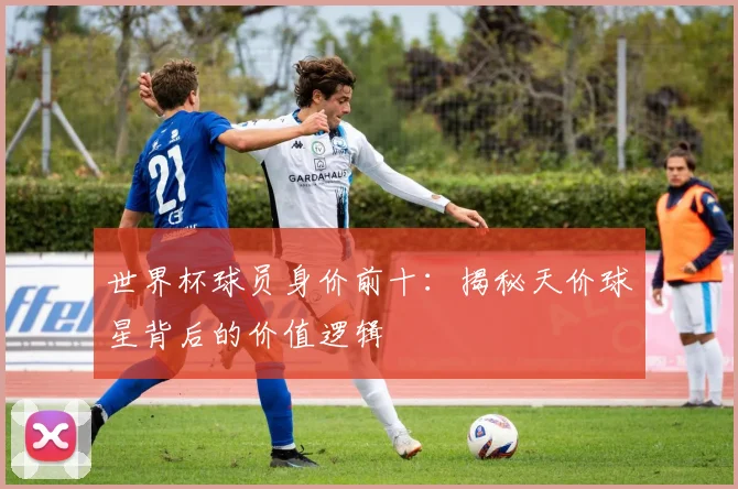 世界杯球员身价前十：揭秘天价球星背后的价值逻辑