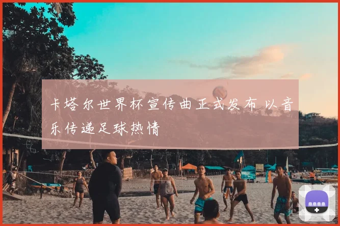 卡塔尔世界杯宣传曲正式发布 以音乐传递足球热情