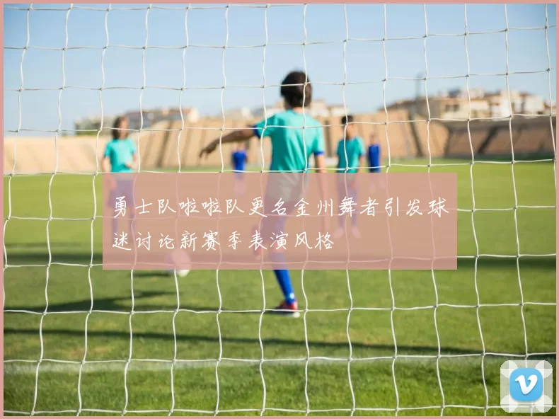 勇士队啦啦队更名金州舞者引发球迷讨论新赛季表演风格