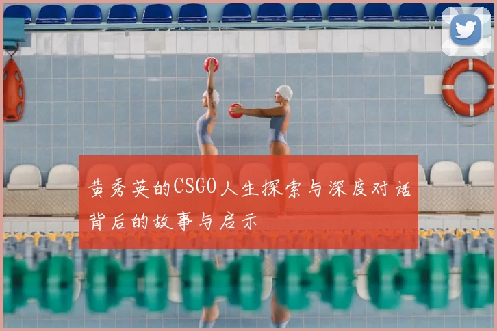 黄秀英的CSGO人生探索与深度对话背后的故事与启示