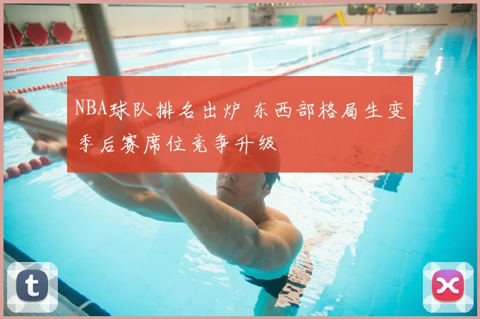 NBA球队排名出炉 东西部格局生变季后赛席位竞争升级