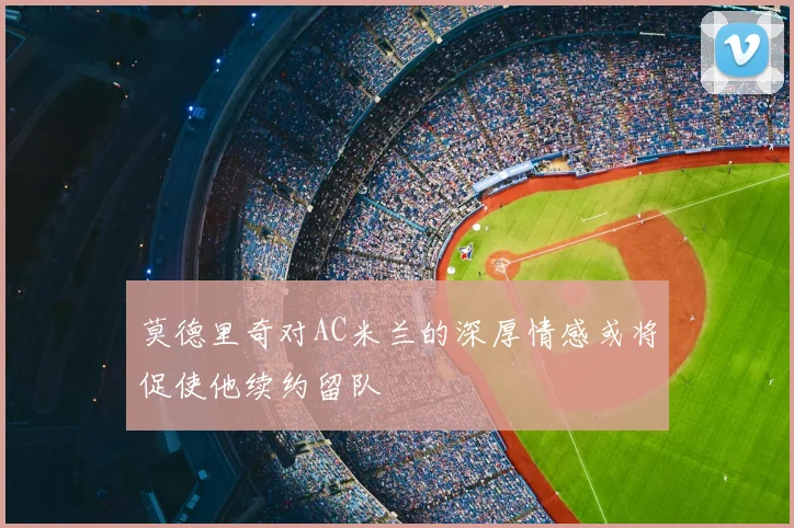 莫德里奇对AC米兰的深厚情感或将促使他续约留队