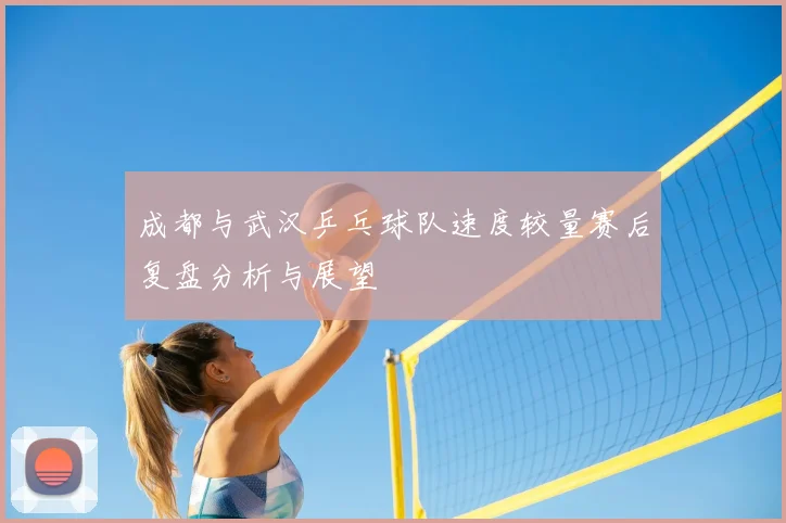 成都与武汉乒乓球队速度较量赛后复盘分析与展望