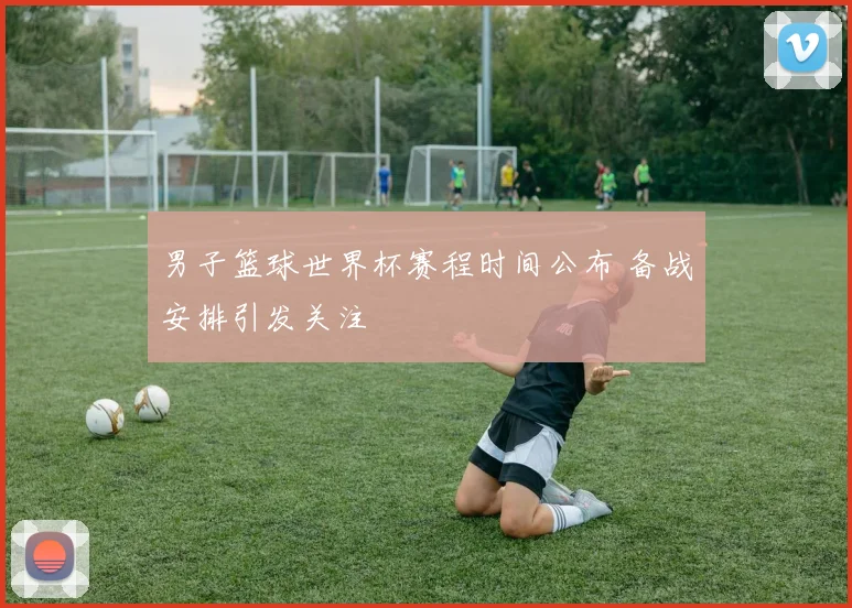 男子篮球世界杯赛程时间公布 备战安排引发关注