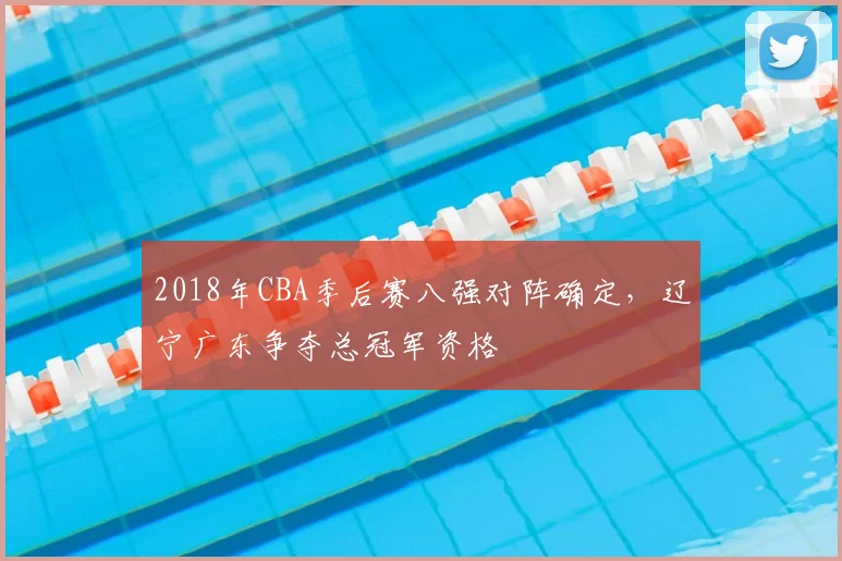 2018年CBA季后赛八强对阵确定，辽宁广东争夺总冠军资格