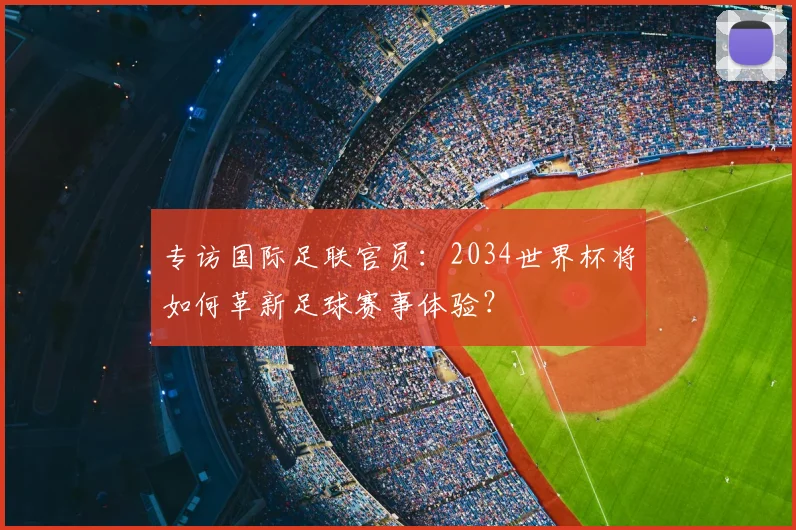 专访国际足联官员:2034世界杯将如何革新足球赛事体验?