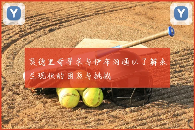莫德里奇寻求与伊布沟通以了解米兰现状的困惑与挑战