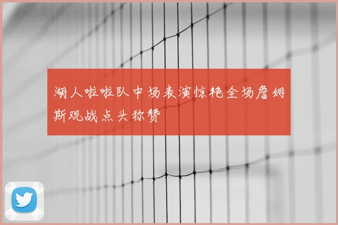 湖人啦啦队中场表演惊艳全场詹姆斯观战点头称赞