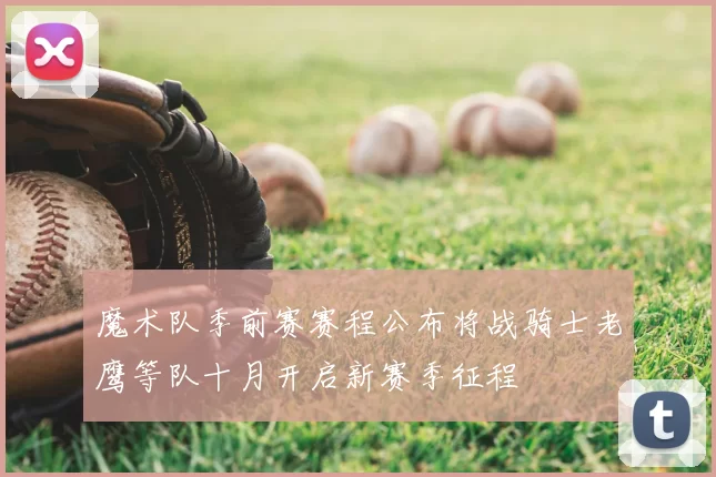 魔术队季前赛赛程公布将战骑士老鹰等队十月开启新赛季征程