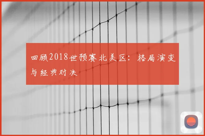 回顾2018世预赛北美区：格局演变与经典对决