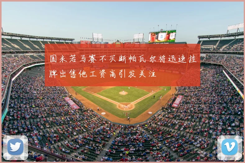 国米若马赛不买断帕瓦尔将迅速挂牌出售他工资高引发关注