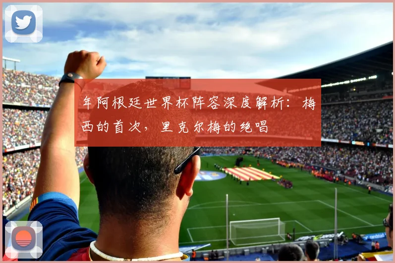 年阿根廷世界杯阵容深度解析：梅西的首次，里克尔梅的绝唱