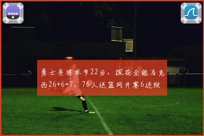 勇士弃将单节22分，探花全能马克西26+6+7，76人送篮网开赛6连败