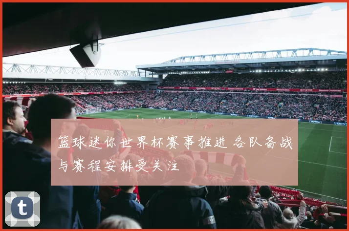 篮球迷你世界杯赛事推进 各队备战与赛程安排受关注