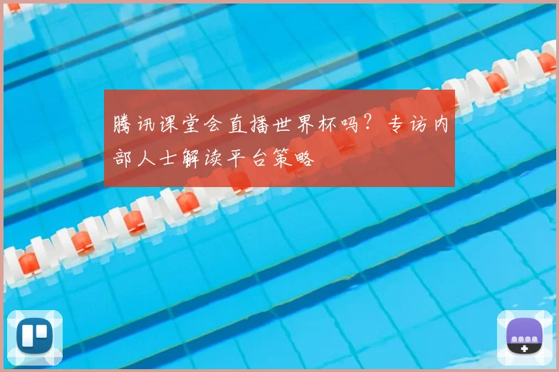 腾讯课堂会直播世界杯吗？专访内部人士解读平台策略