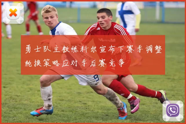 勇士队主教练科尔宣布下赛季调整轮换策略应对季后赛竞争