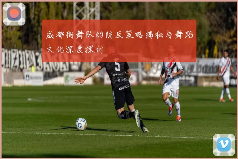 成都街舞队的防反策略揭秘与舞蹈文化深度探讨