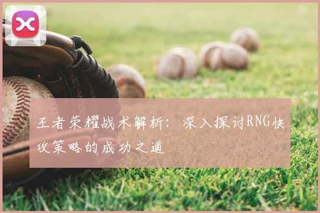 王者荣耀战术解析:深入探讨RNG快攻策略的成功之道