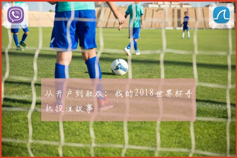 从开户到狂欢：我的2018世界杯手机投注故事