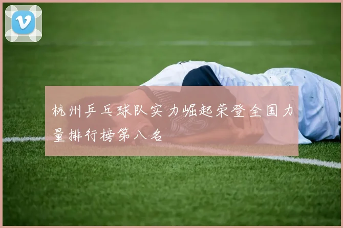 杭州乒乓球队实力崛起荣登全国力量排行榜第八名