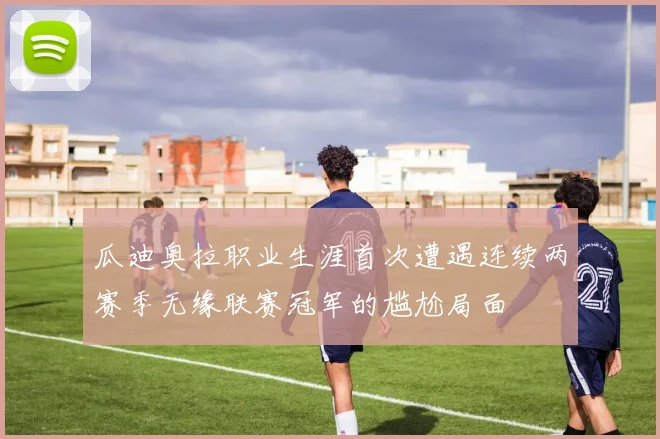瓜迪奥拉职业生涯首次遭遇连续两赛季无缘联赛冠军的尴尬局面