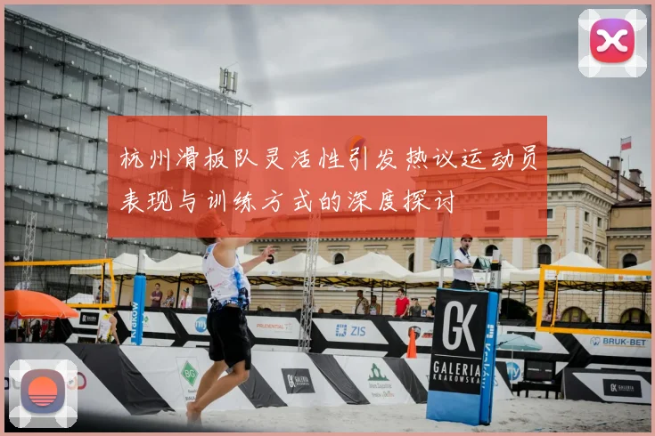 杭州滑板队灵活性引发热议运动员表现与训练方式的深度探讨