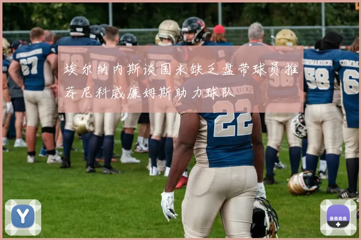 埃尔纳内斯谈国米缺乏盘带球员推荐尼科威廉姆斯助力球队