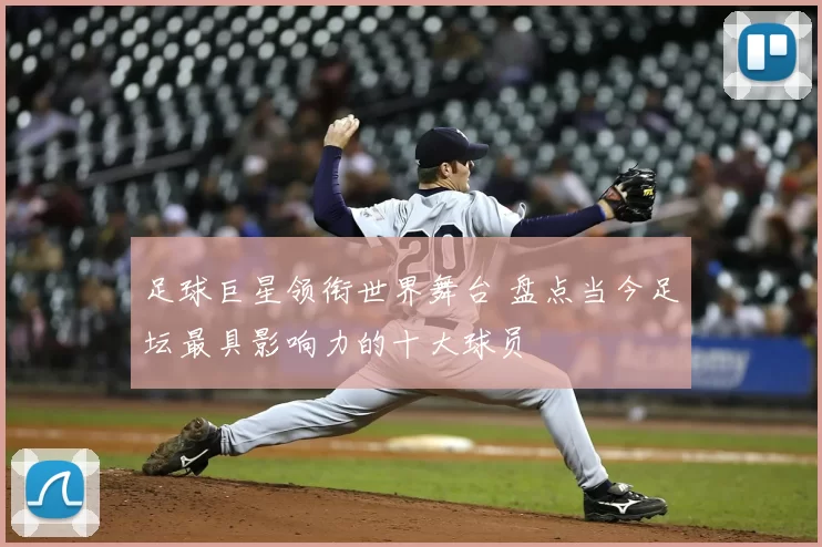 足球巨星领衔世界舞台 盘点当今足坛最具影响力的十大球员