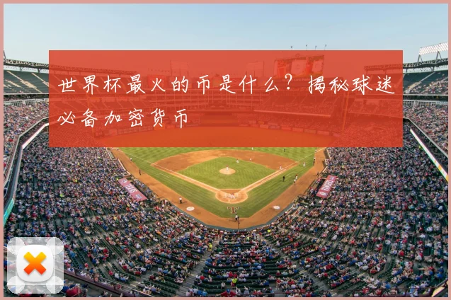 世界杯最火的币是什么?揭秘球迷必备加密货币