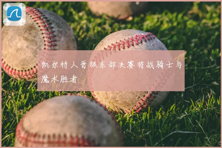 凯尔特人晋级东部决赛将战骑士与魔术胜者