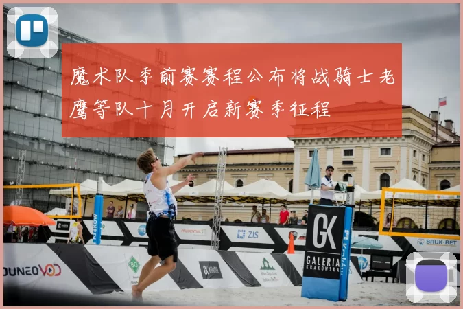 魔术队季前赛赛程公布将战骑士老鹰等队十月开启新赛季征程