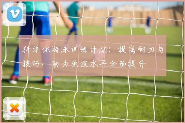 科学化游泳训练计划：提高耐力与技巧，助力竞技水平全面提升