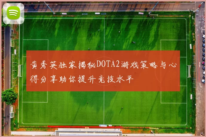 黄秀英独家揭秘DOTA2游戏策略与心得分享助你提升竞技水平
